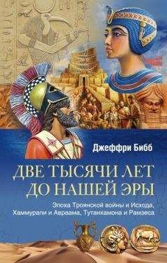 Джеффри Бибб - Две тысячи лет до нашей эры. Эпоха Троянской войны и Исхода, Хаммурапи и Авраама, Тутанхамона и Рамзеса