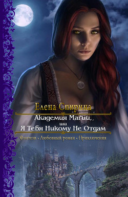 Академия Магии или Я Тебя Никому Не Отдам (СИ) - Спирина Елена