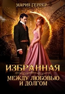 Избранная. Между любовью и долгом (СИ) - Геррер Мария