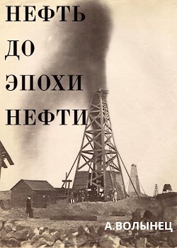 Нефть до эпохи нефти. История "чёрного золота" до начала XX века (СИ) - Волынец Алексей Николаевич