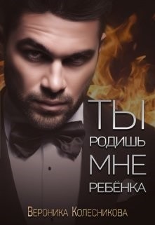 Ты родишь мне ребенка (СИ) - Колесникова Вероника
