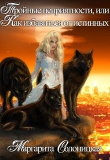 Тройные неприятности, или Как избавиться от истинных  - Солоницкая Маргарита