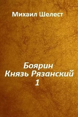 Боярин. Князь Рязанский. Книга 1  - Шелест Михаил Васильевич