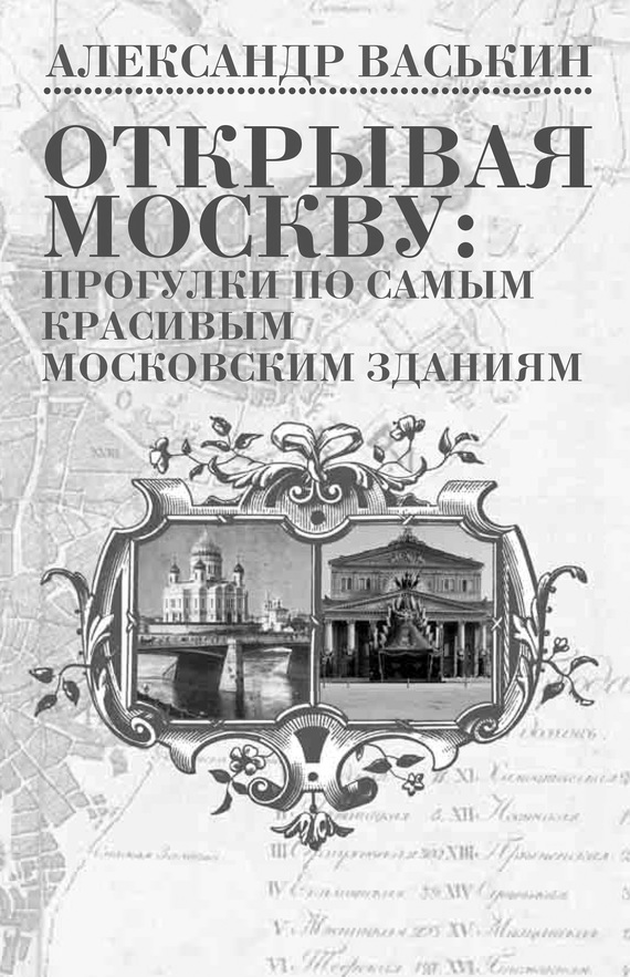 Открывая Москву. Прогулки по самым красивым московским зданиям - Александр Анатольевич Васькин