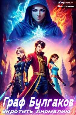 Граф Булгаков. Том 1: Укротить Аномалию  - Тесленок Кирилл Геннадьевич "Архимаг"