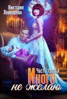 Иного не желаю. Часть третья  - Лошкарёва Виктория Витальевна