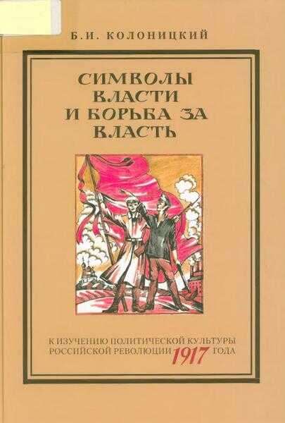 Символы власти и борьба за власть: к изучению политической культуры российской революции 1917 года - Борис Иванович Колоницкий