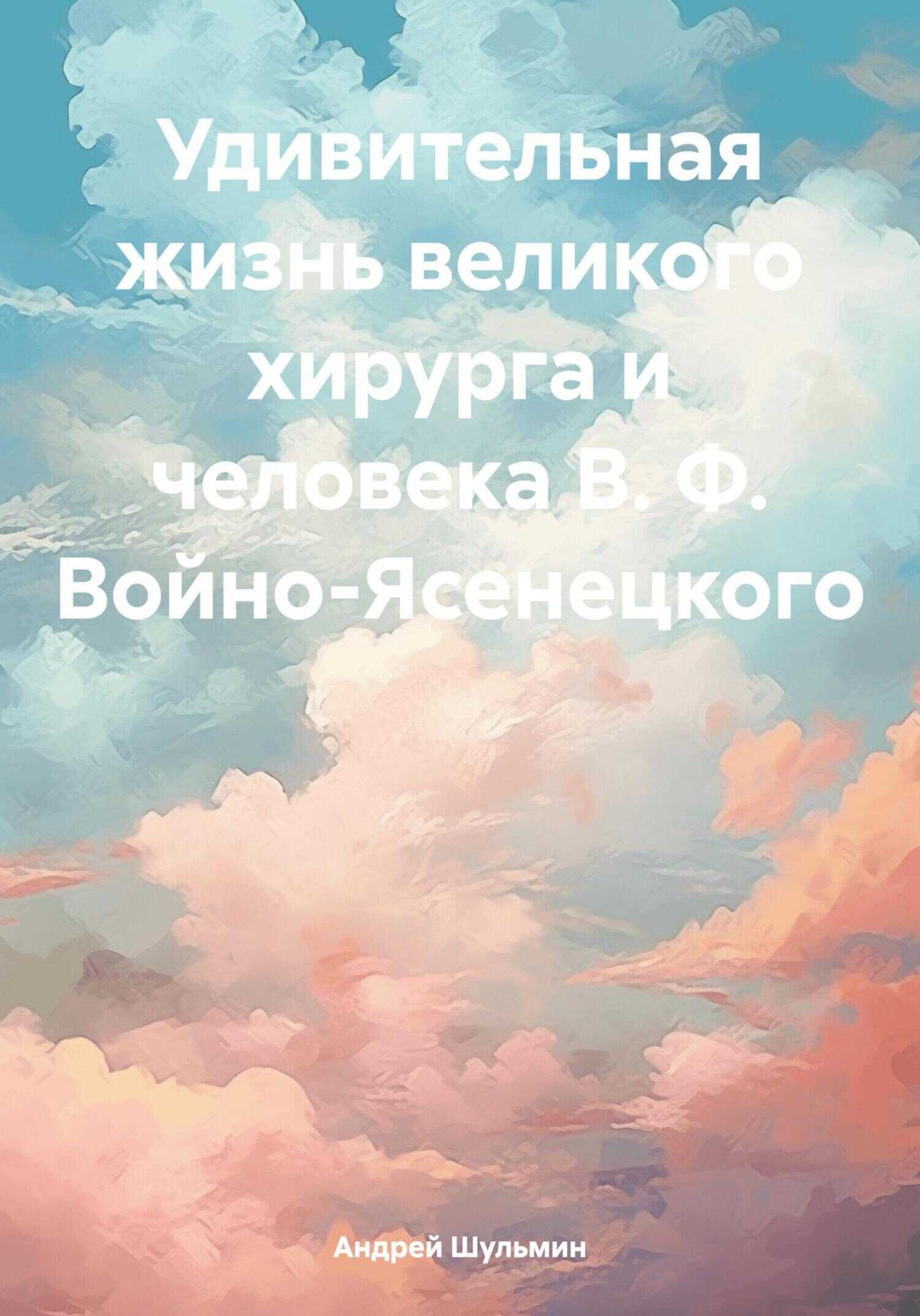 Удивительная жизнь великого хирурга и человека В. Ф. Войно-Ясенецкого - Андрей Владимирович Шульмин