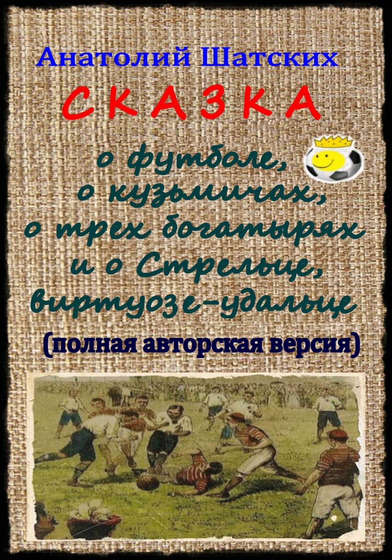 Сказка о футболе, о кузьмичах, о трех богатырях и о Стрельце, виртуозе-удальце - Анатолий Шатских