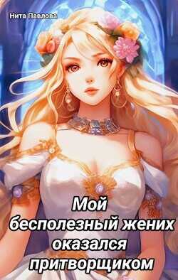 Мой бесполезный жених оказался притворщиком  - Павлова Нита