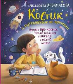 Костик и путешествие во времени. Истории про космос, тайные послания и ангела в жёлтой шляпе - Арзамасова Елизавета