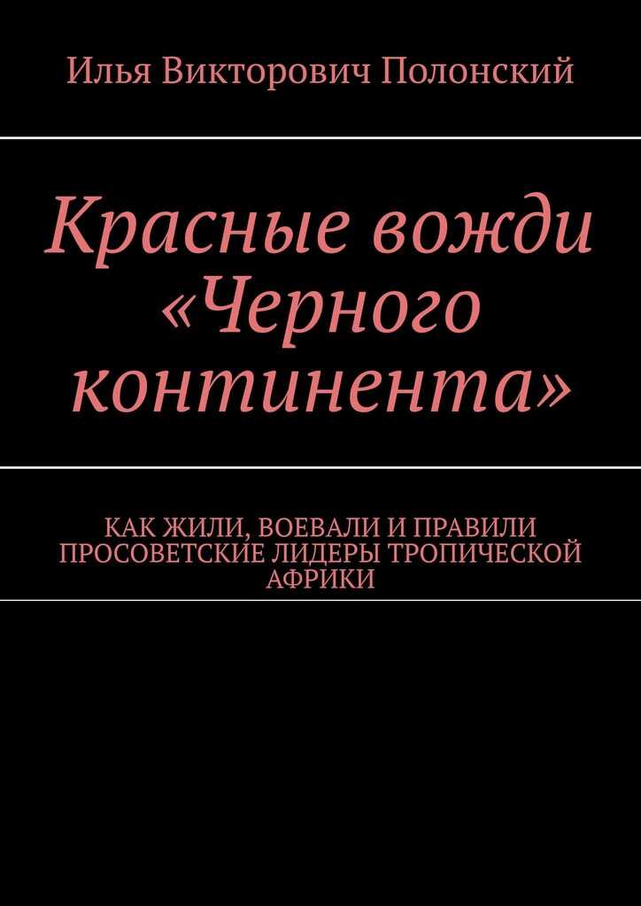 Красные вожди «Черного континента». Как жили, воевали и правили просоветские лидеры тропической Африки - Илья Полонский