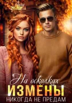 На осколках измены. Никогда не предам - Анна Зубавина
