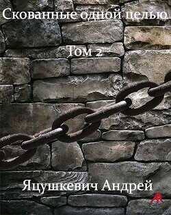 Скованные одной целью Том 2  - Яцушкевич Андрей Andrew_RED
