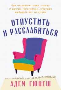Отпустить и расслабиться: Как не давать гневу, страху и другим негативным чувствам выбивать вас из колеи - Адем Гюнеш