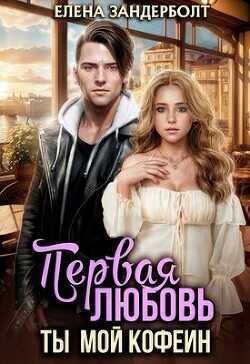 Первая любовь. Ты мой кофеин  - Зандерболт Елена