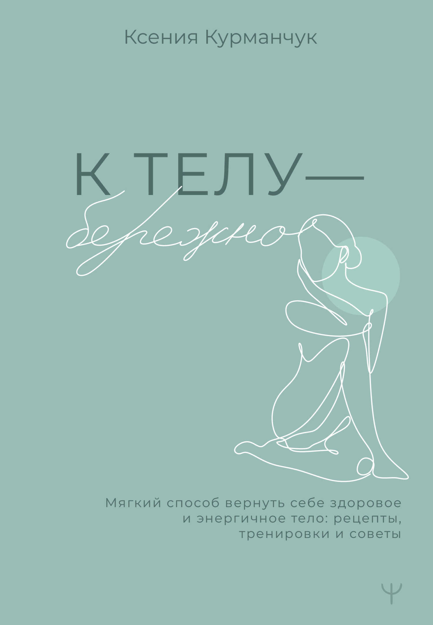 К телу – бережно. Мягкий способ вернуть себе здоровое и энергичное тело: рецепты, тренировки и советы - Ксения Курманчук
