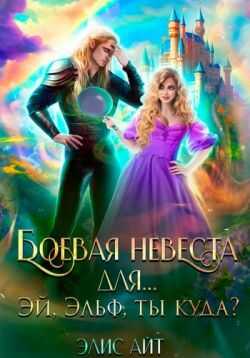 Боевая невеста для… Эй, эльф, ты куда? - Элис Айт