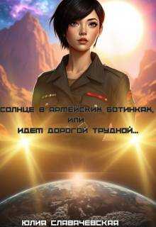 Солнце в армейских ботинках, или Идем дорогой трудной… - Юлия Владимировна Славачевская