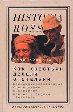 Как крестьян делали отсталыми: Сельскохозяйственные кооперативы и аграрный вопрос в России 1861–1914 - Коцонис Янни