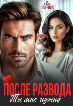 После развода. Ты мне нужна  - Анастасия Дмитриевна Петрова