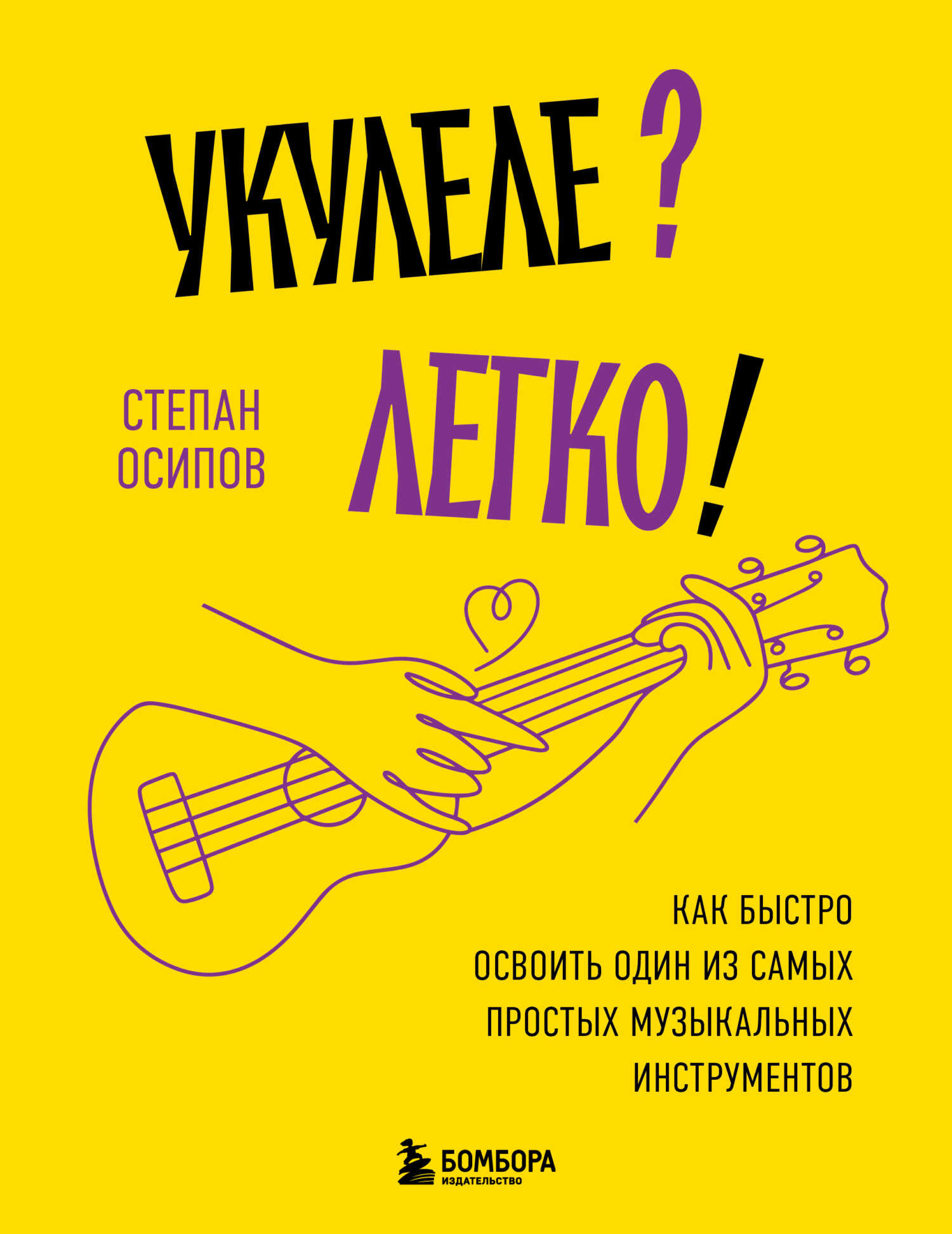 Укулеле? Легко! Как быстро освоить один из самых простых музыкальных инструментов - Степан Николаевич Осипов