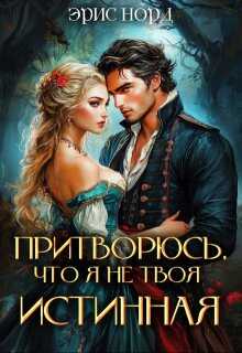 Притворюсь, что я не твоя истинная  - Эрис Норд