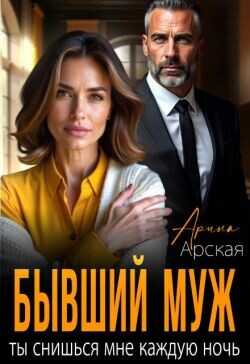 Бывший муж. Ты снишься мне каждую ночь  - Арская Арина