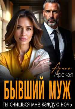 Бывший муж. Ты снишься мне каждую ночь - Арина Арская