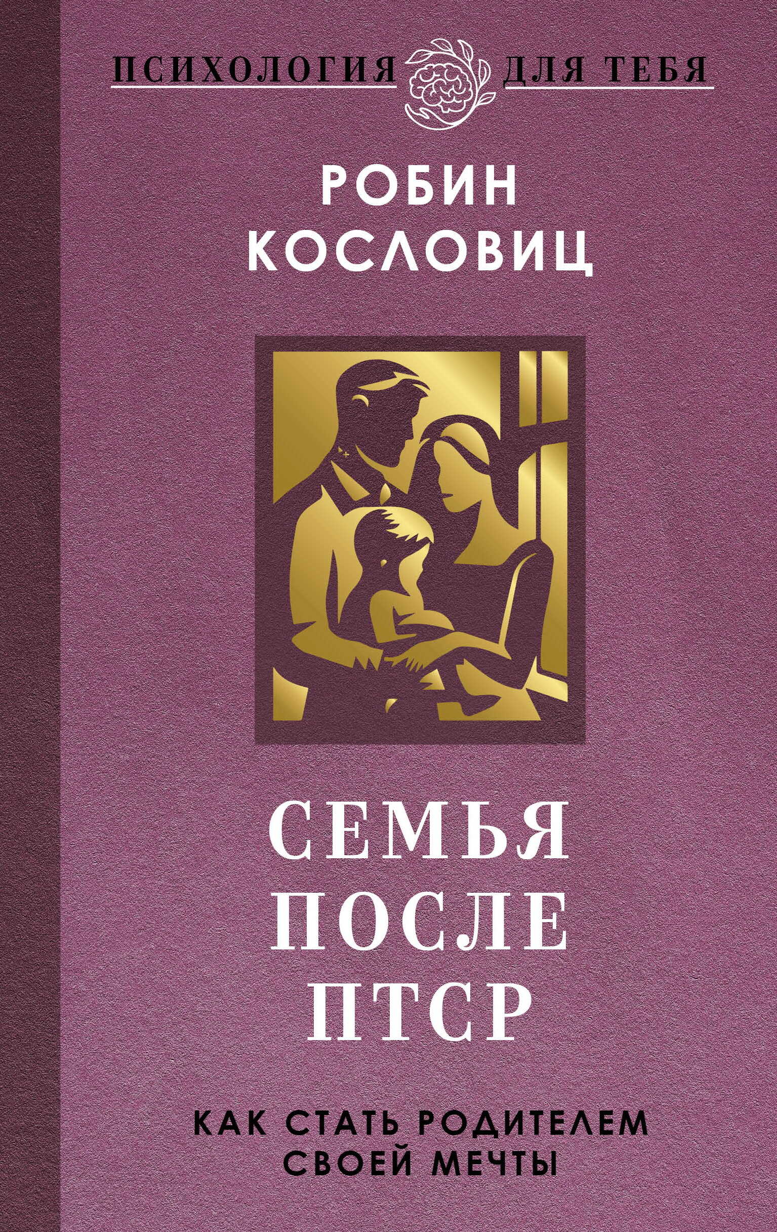 Семья после ПТСР. Как стать родителем своей мечты - Робин Кословиц